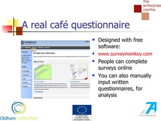 A real café questionnaire Designed with free software: www. surveymonkey .com People can complete surveys online You can also manually input written questionnaires, for analysis 