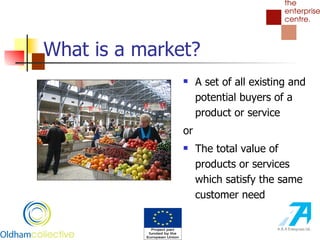 What is a market? A set of all existing and potential buyers of a product or service or The total value of products or services which satisfy the same customer need 