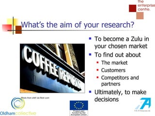 What’s the aim of your research? To become a Zulu in your chosen market To find out about The market Customers Competitors and partners Ultimately, to make decisions Photo from shtt! via flickr.com 