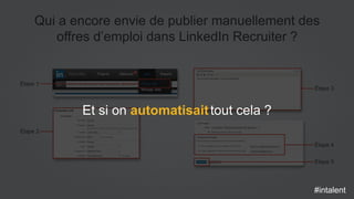 #intalent
Qui a encore envie de publier manuellement des
offres d’emploi dans LinkedIn Recruiter ?
Étape 3
Étape 5
Étape 1
Étape 2
Étape 4
Et si on automatisaittout cela ?
#intalent
 