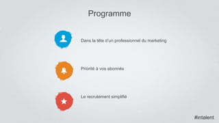 #intalent
Dans la tête d’un professionnel du marketing
Priorité à vos abonnés
Le recrutement simplifié
Programme
#intalent
 