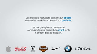 Les meilleurs recruteurs pensent aux postes
comme les marketeurs pensent aux produits.
Les marques phares poussent les
consommateurs à l’achat bien avant qu’ils
n’entrent dans le magasin.
 