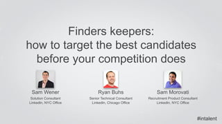 Sam Wener 
Solution Consultant 
LinkedIn, NYC Office 
Finders keepers: 
how to target the best candidates 
before your competition does 
Sam Morovati 
Recruitment Product Consultant 
LinkedIn, NYC Office 
Ryan Buhs 
Senior Technical Consultant 
LinkedIn, Chicago Office 
#intalent 
 