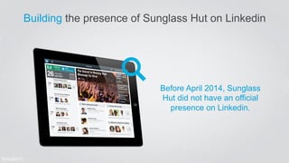 Building the presence of Sunglass Hut on Linkedin 
Before April 2014, Sunglass 
Hut did not have an official 
presence on ...