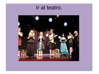 Ir al teatro.
 
