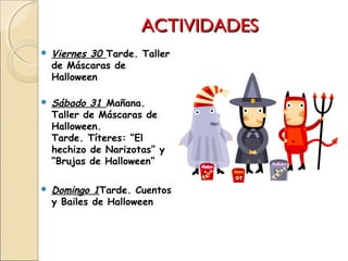 ACTIVIDADESACTIVIDADES
 Viernes 30 Tarde. Taller
de Máscaras de
Halloween
 Sábado 31 Mañana.
Taller de Máscaras de
Halloween.
Tarde. Títeres: “El
hechizo de Narizotas” y
“Brujas de Halloween”
 Domingo 1Tarde. Cuentos
y Bailes de Halloween
 