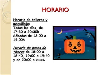 HORARIOHORARIO
Horario de talleres y
maquillaje:
Todos los días, de
17:30 a 20:30h
Sábados de 12:00 a
14:00h
Horario de pases de
títeres de 18:00 a
18:40, 19:00 a 19:40
y de 20:00 a 20:30h
 