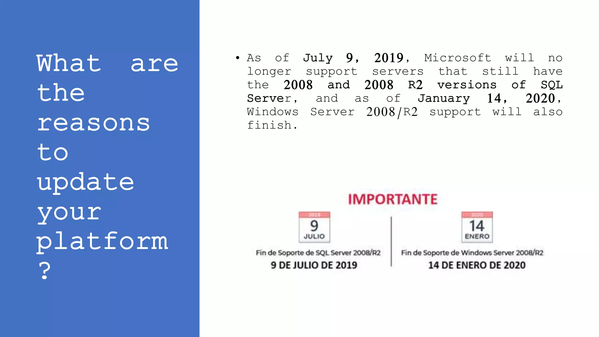 What are
the
reasons
to
update
your
platform
?
• As of July 9, 2019, Microsoft will no
longer support servers that still have
the 2008 and 2008 R2 versions of SQL
Server, and as of January 14, 2020,
Windows Server 2008/R2 support will also
finish.
 