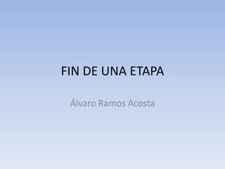 FIN DE UNA ETAPA Álvaro Ramos Acosta 