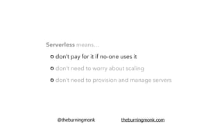 @theburningmonk theburningmonk.com
Serverless means…
don’t pay for it if no-one uses it
don’t need to worry about scaling
don’t need to provision and manage servers
 