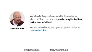 @theburningmonk theburningmonk.com
Donald Knuth
We should forget about small efﬁciencies, say
about 97% of the time: premature optimization
is the root of all evil.
Yet we should not pass up our opportunities in
that critical 3%.
 