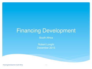 Financing Development!
South Africa!
!
Robert Longhi!
December 2015!
Financing	
  Development:	
  South	
  Africa	
   1	
  
 