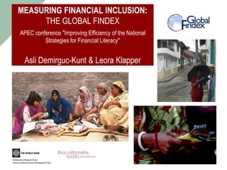 MEASURING FINANCIAL INCLUSION:
THE GLOBAL FINDEX
APEC conference "Improving Efficiency of the National
Strategies for Financial Literacy"
Asli Demirguc-Kunt & Leora Klapper
 