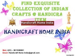 Find exquisite
collection oF indian
craFts @ HandicraFt
item
HANDICRAFT HOME INDIA
Mob:+(91) – 9811068681
Email: Handicraft Home India@gmail.com
 