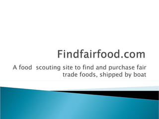 A food  scouting site to find and purchase fair trade foods, shipped by boat 