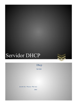 !
!
!
 
Servidor DHCP
A n d r é s P o z o P é r e z
S R I
Dhcp
Servidor
 