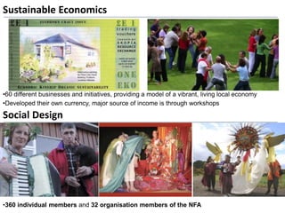 Sustainable Economics
Social Design
•60 different businesses and initiatives, providing a model of a vibrant, living local economy
•Developed their own currency, major source of income is through workshops
•360 individual members and 32 organisation members of the NFA
 