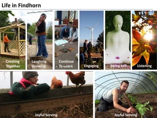 Life in Findhorn
Creating
Together
Laughing
Growing
Continue
To Learn Engaging ListeningBeing Still
Joyful Serving Joyful Serving
 