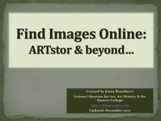 Find Images Online:ARTstor & beyond… Created by Jenna Rinalducci Liaison Librarian for Art, Art History & the Honors College http://library.gmu.edu Updated: December 2010 