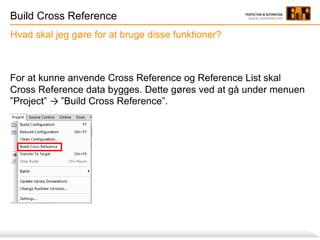 Build Cross Reference
For at kunne anvende Cross Reference og Reference List skal
Cross Reference data bygges. Dette gøres ved at gå under menuen
”Project” → ”Build Cross Reference”.
Hvad skal jeg gøre for at bruge disse funktioner?
 