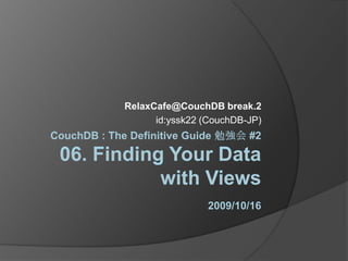 CouchDB : The Definitive Guide 勉強会 #206. Finding Your Data with Views2009/10/16 RelaxCafe@CouchDB break.2 id:yssk22 (CouchDB-JP) 