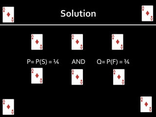 P= P(S) = ¼ AND   Q= P(F) = ¾  