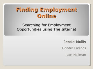 Finding Employment Online Jessie Mullis Alondra Ladinos Lori Hallman Searching for Employment Opportunities using The Internet 