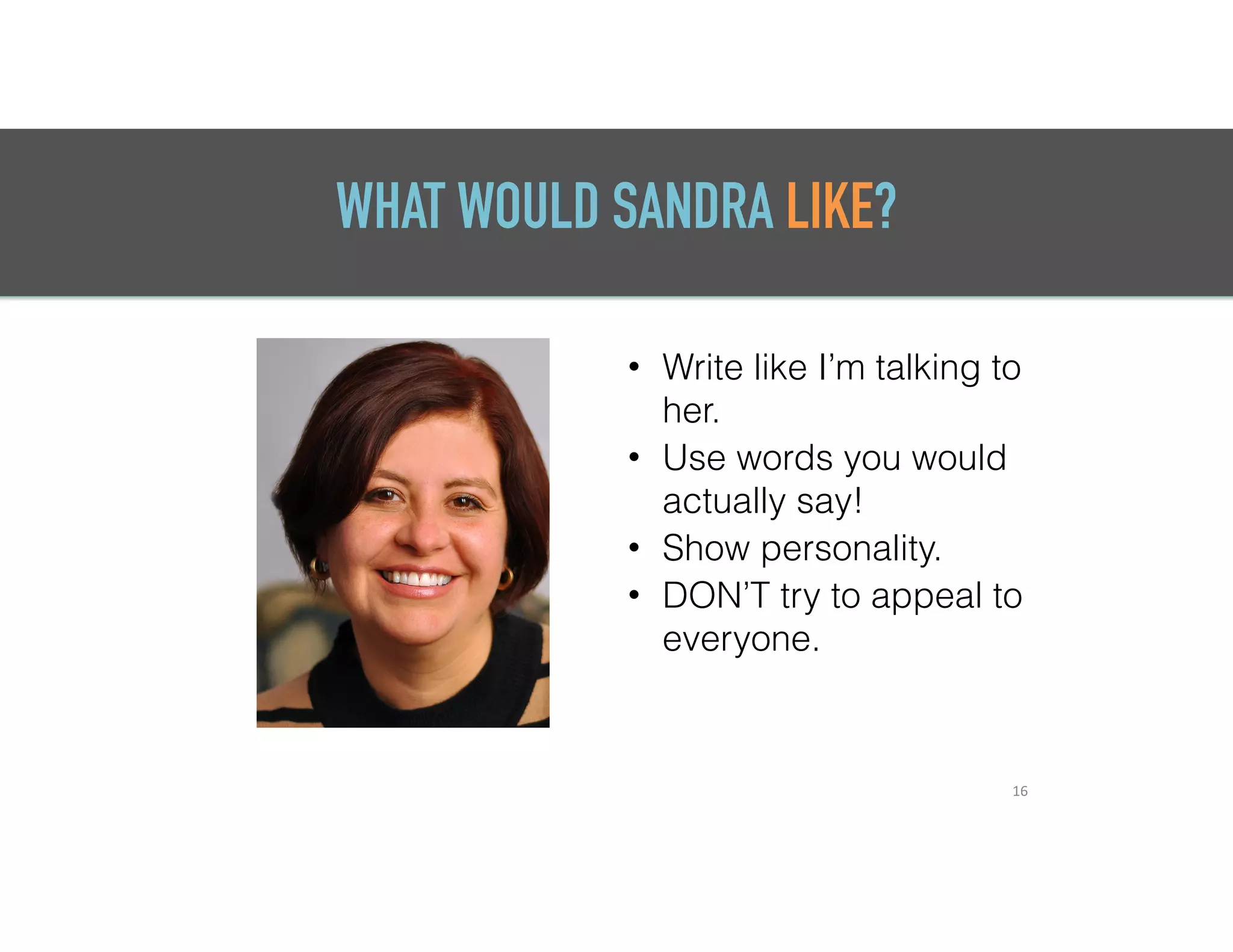 WHAT WOULD SANDRA LIKE?
• Write like I’m talking to
her.
• Use words you would
actually say!
• Show personality.
• DON’T try to appeal to
everyone.
16
 