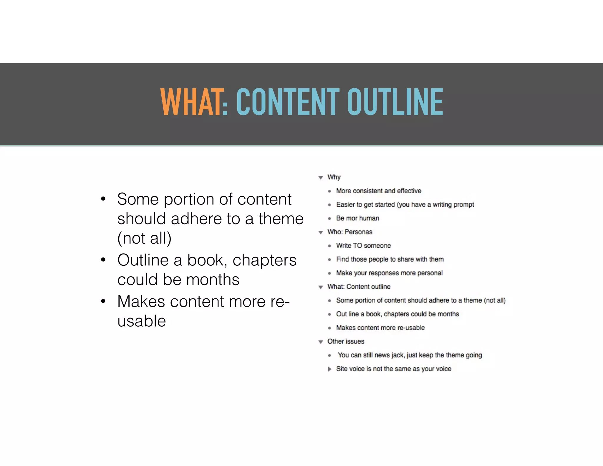 WHAT: CONTENT OUTLINE
• Some portion of content
should adhere to a theme
(not all)
• Outline a book, chapters
could be months
• Makes content more re-
usable
 