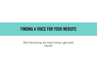 FINDING A VOICE FOR YOUR WEBSITE
Don’t be boring, be more human, get more
clients!
 