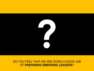 DO YOU FEEL THAT WE ARE DOING A GOOD JOB
    OF PREPARING EMERGING LEADERS?
 