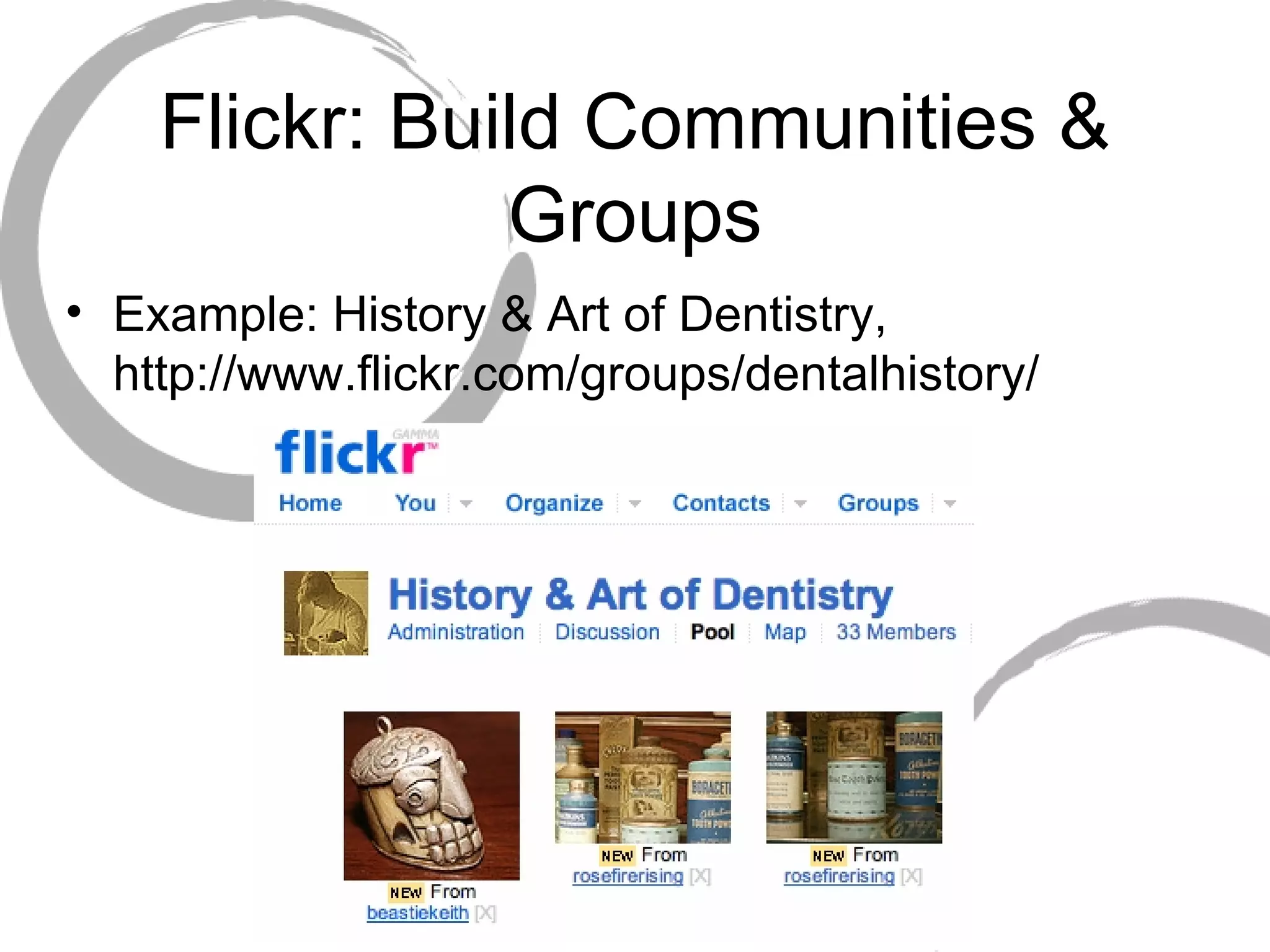 Flickr: Build Communities & Groups Example: History & Art of Dentistry, http://www.flickr.com/groups/dentalhistory/ 