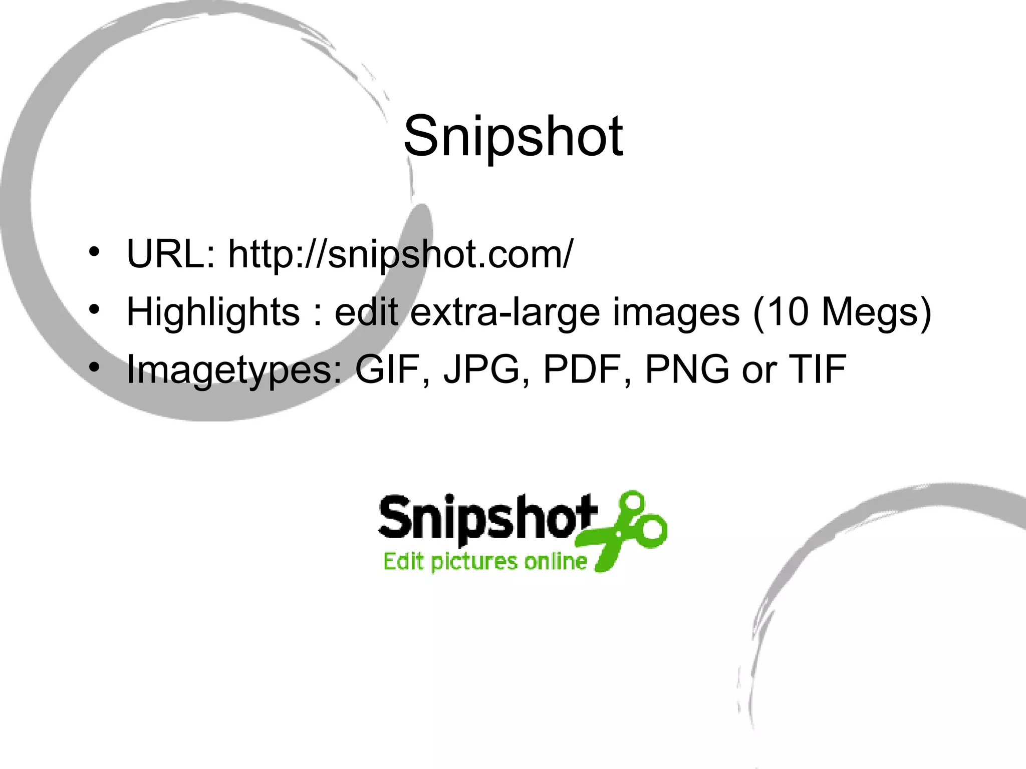 Snipshot URL: http://snipshot.com/ Highlights : edit extra-large images (10 Megs) Imagetypes: GIF, JPG, PDF, PNG or TIF 