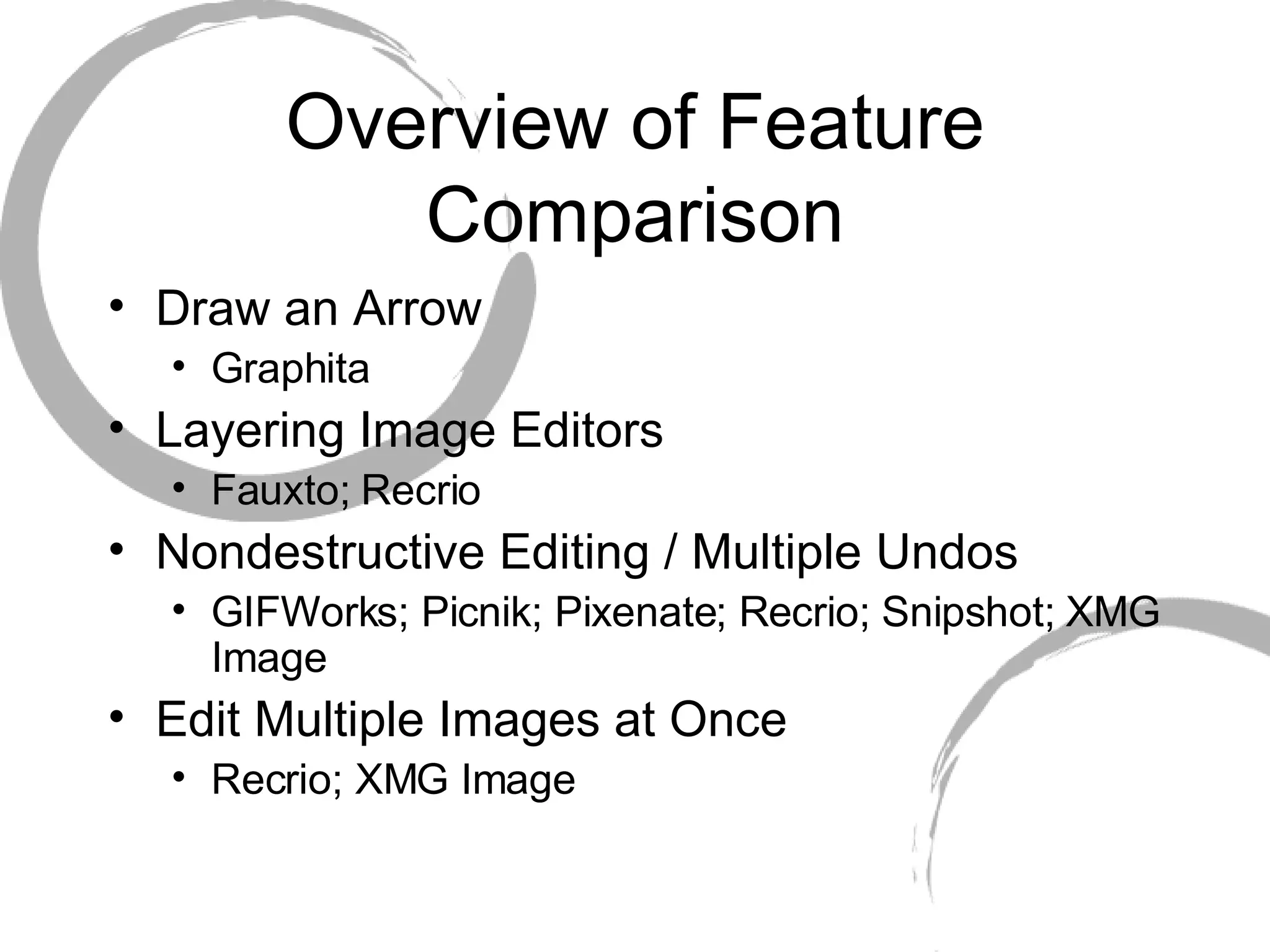 Overview of Feature Comparison Draw an Arrow Graphita Layering Image Editors Fauxto; Recrio Nondestructive Editing / Multiple Undos GIFWorks; Picnik; Pixenate; Recrio; Snipshot; XMG Image  Edit Multiple Images at Once Recrio; XMG Image 