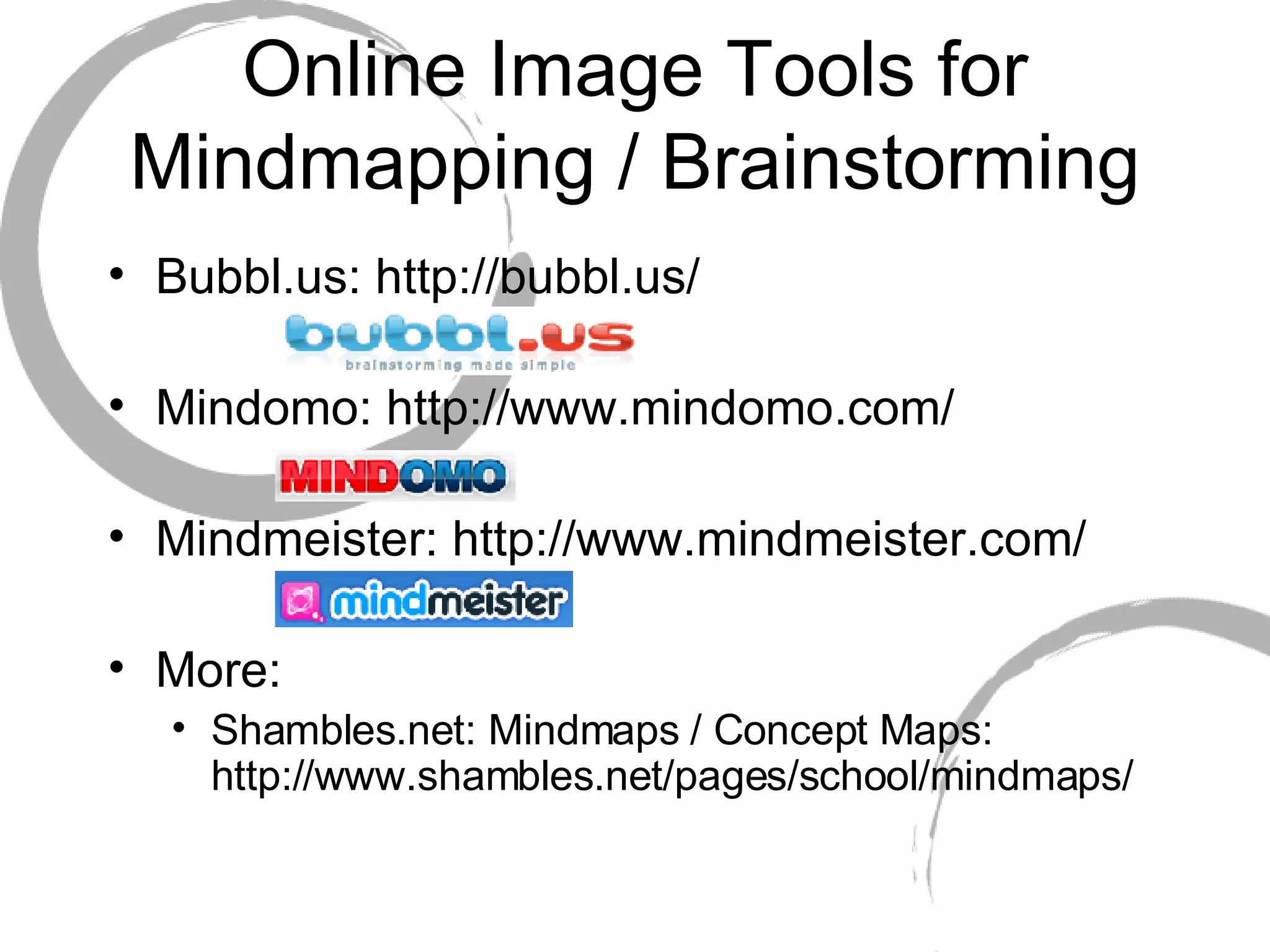 Online Image Tools for Mindmapping / Brainstorming Bubbl.us: http://bubbl.us/ Mindomo: http://www.mindomo.com/ Mindmeister: http://www.mindmeister.com/ More: Shambles.net: Mindmaps / Concept Maps: http://www.shambles.net/pages/school/mindmaps/ 
