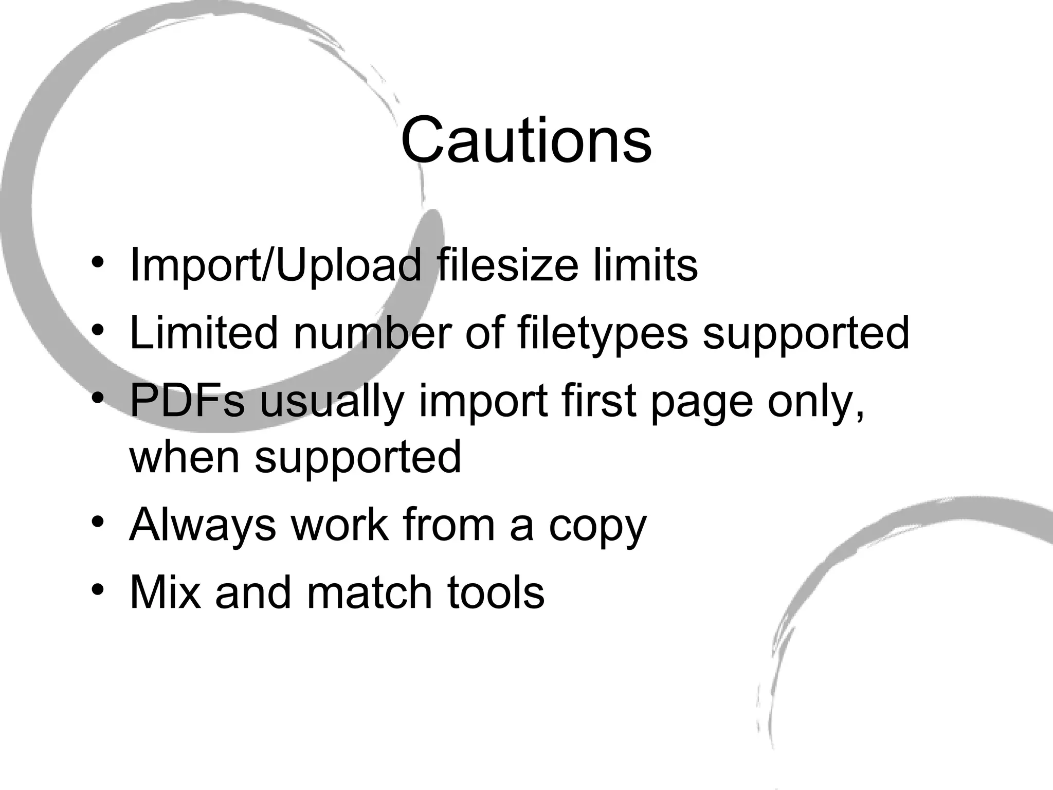 Cautions Import/Upload filesize limits Limited number of filetypes supported PDFs usually import first page only, when supported Always work from a copy Mix and match tools 