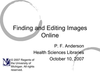 Finding and Editing Images Online P. F. Anderson Health Sciences Libraries October 10, 2007 © 2007 Regents of the University of Michigan. All rights reserved. 