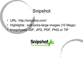 Snipshot URL: http://snipshot.com/ Highlights : edit extra-large images (10 Megs) Imagetypes: GIF, JPG, PDF, PNG or TIF 