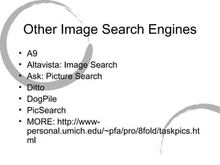 Other Image Search Engines A9 Altavista: Image Search Ask: Picture Search Ditto DogPile PicSearch MORE: http://www-personal.umich.edu/~pfa/pro/8fold/taskpics.html 