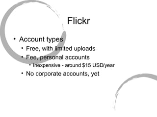 Flickr Account types Free, with limited uploads Fee, personal accounts Inexpensive - around $15 USD/year No corporate accounts, yet 