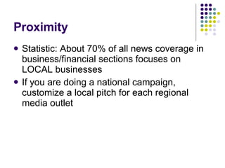 Proximity Statistic: About 70% of all news coverage in business/financial sections focuses on LOCAL businesses If you are doing a national campaign, customize a local pitch for each regional media outlet 