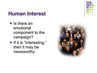 Human Interest Is there an emotional component to the campaign? If it is “interesting,” then it may be newsworthy 