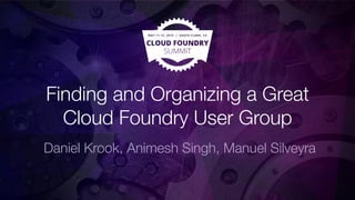 Finding and Organizing a Great
Cloud Foundry User Group
Daniel Krook, Animesh Singh, Manuel Silveyra
 