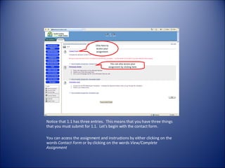 Notice that 1.1 has three entries.  This means that you have three things that you must submit for 1.1.  Let’s begin with the contact form.  You can access the assignment and instructions by either clicking on the words  Contact Form  or by clicking on the words  View/Complete Assignment Click here to access your assignment You can also access your assignment by clicking here. 