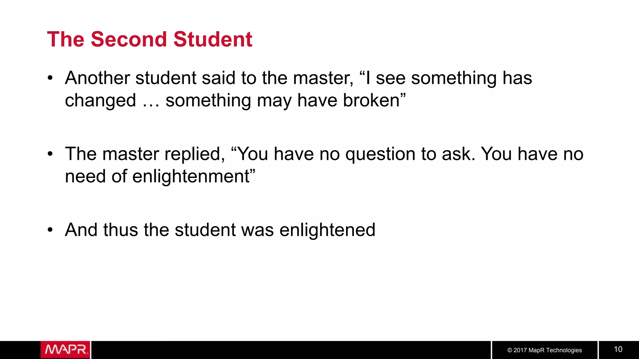 © 2017 MapR Technologies 10
The Second Student
• Another student said to the master, “I see something has
changed … something may have broken”
• The master replied, “You have no question to ask. You have no
need of enlightenment”
• And thus the student was enlightened
 