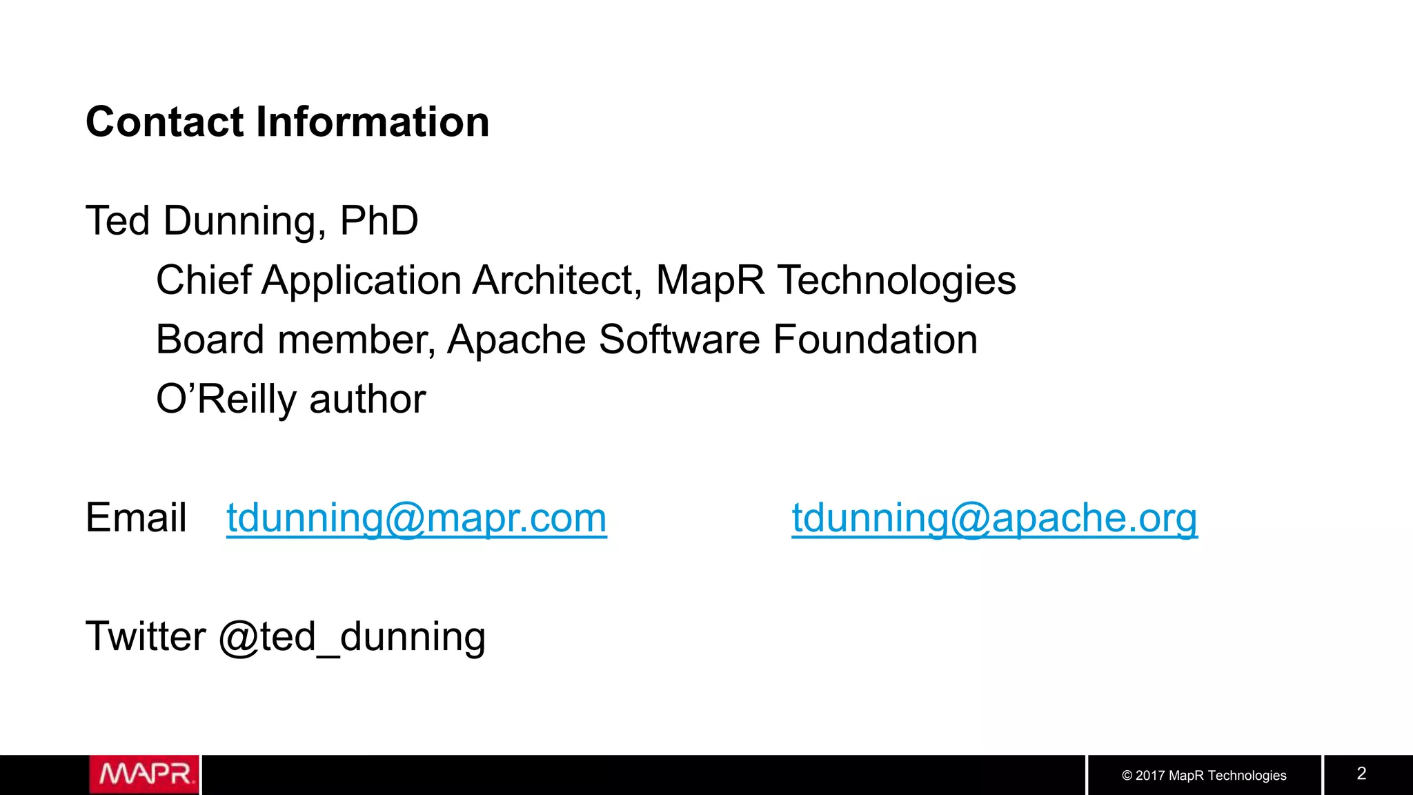 © 2017 MapR Technologies 2
Contact Information
Ted Dunning, PhD
Chief Application Architect, MapR Technologies
Board member, Apache Software Foundation
O’Reilly author
Email tdunning@mapr.com tdunning@apache.org
Twitter @ted_dunning
 