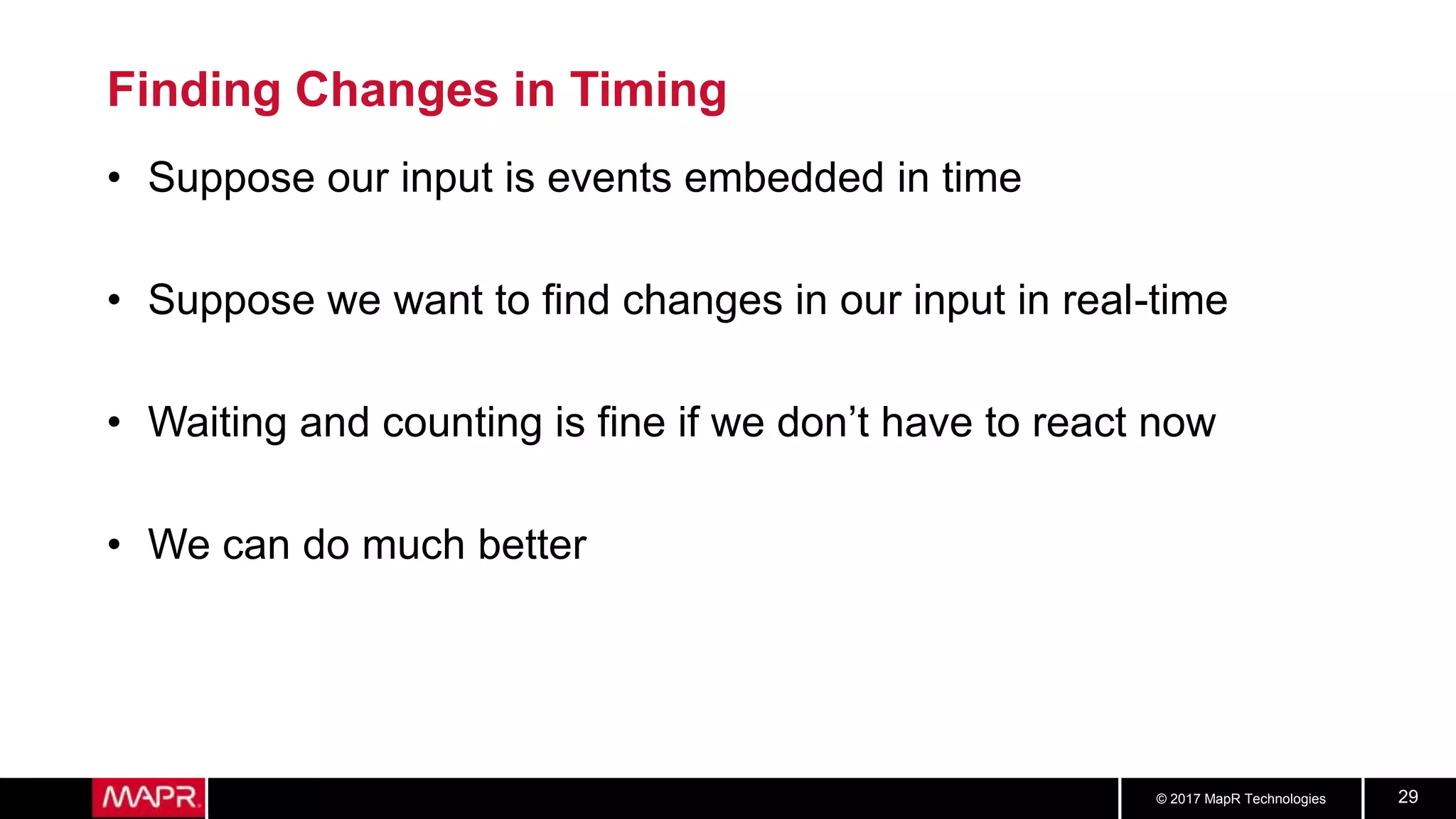 © 2017 MapR Technologies 29
Finding Changes in Timing
• Suppose our input is events embedded in time
• Suppose we want to find changes in our input in real-time
• Waiting and counting is fine if we don’t have to react now
• We can do much better
 