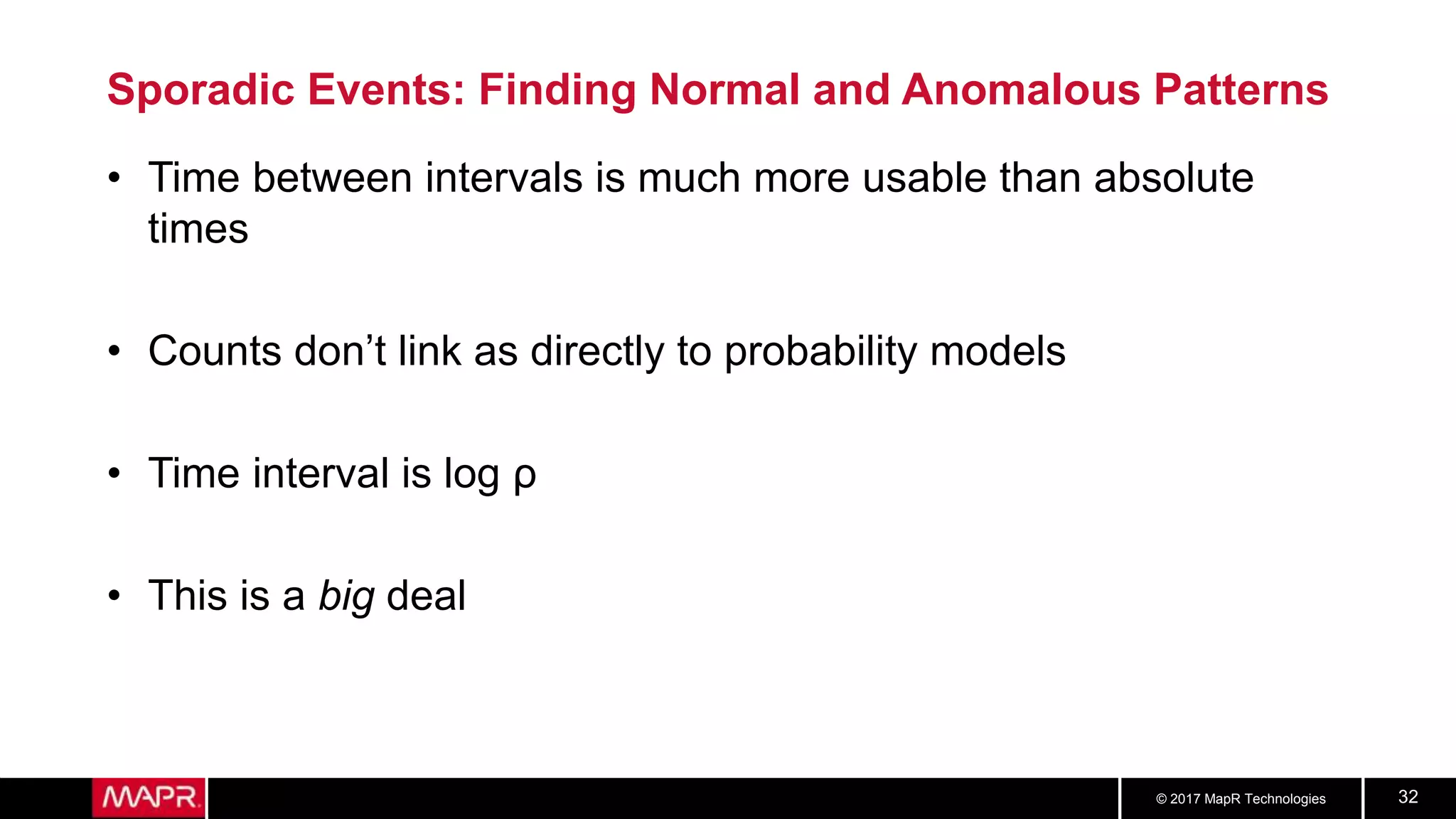 © 2017 MapR Technologies 32
Sporadic Events: Finding Normal and Anomalous Patterns
• Time between intervals is much more usable than absolute
times
• Counts don’t link as directly to probability models
• Time interval is log ρ
• This is a big deal
 
