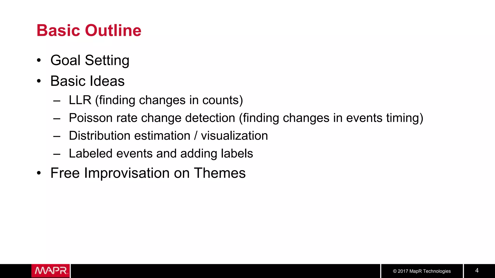 © 2017 MapR Technologies 4
Basic Outline
• Goal Setting
• Basic Ideas
– LLR (finding changes in counts)
– Poisson rate change detection (finding changes in events timing)
– Distribution estimation / visualization
– Labeled events and adding labels
• Free Improvisation on Themes
 