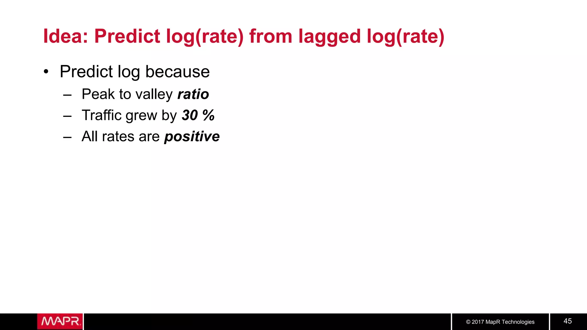 © 2017 MapR Technologies 45
Idea: Predict log(rate) from lagged log(rate)
• Predict log because
– Peak to valley ratio
– Traffic grew by 30 %
– All rates are positive
 